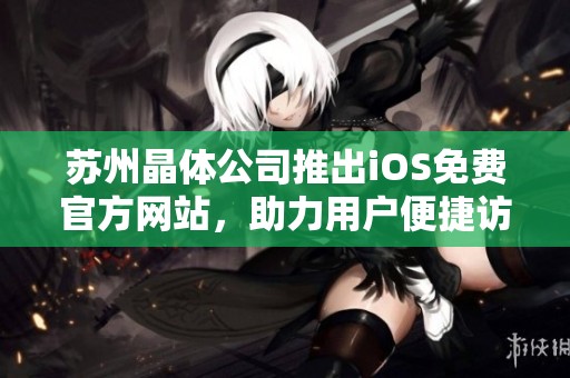 苏州晶体公司推出iOS免费官方网站，助力用户便捷访问信息