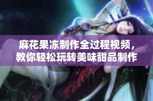 麻花果冻制作全过程视频，教你轻松玩转美味甜品制作