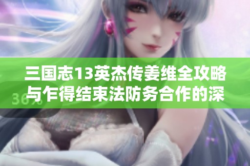 三国志13英杰传姜维全攻略与乍得结束法防务合作的深度解析
