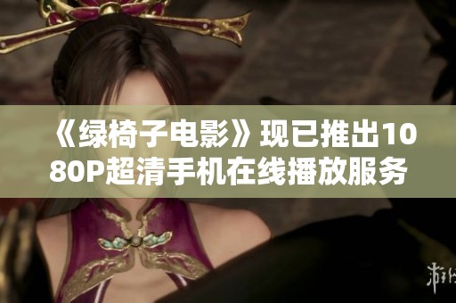《绿椅子电影》现已推出1080P超清手机在线播放服务,快来了解吧! 《绿椅子电影》现已推出1080P超清手机在线播放服务,快来了解吧!