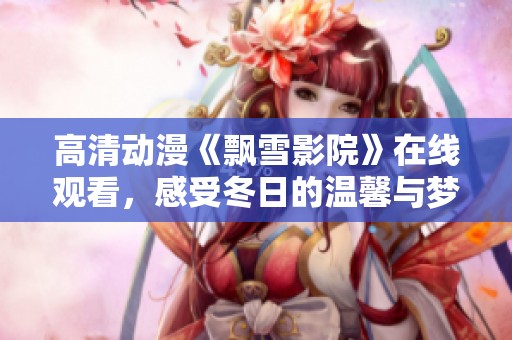高清动漫《飘雪影院》在线观看，感受冬日的温馨与梦幻