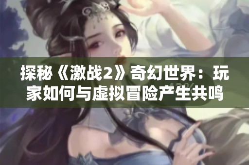 探秘《激战2》奇幻世界：玩家如何与虚拟冒险产生共鸣
