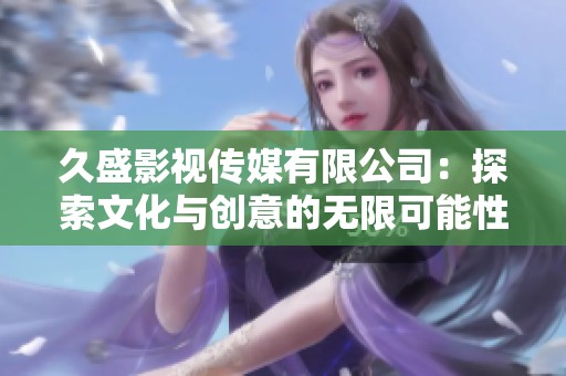 久盛影视传媒有限公司：探索文化与创意的无限可能性