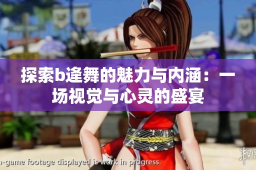 探索b逄舞的魅力与内涵：一场视觉与心灵的盛宴