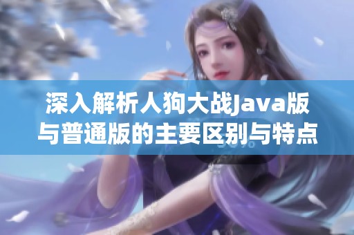 深入解析人狗大战Java版与普通版的主要区别与特点