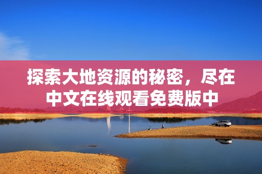 探索大地资源的秘密，尽在中文在线观看免费版中