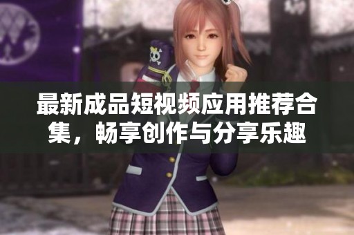 最新成品短视频应用推荐合集，畅享创作与分享乐趣