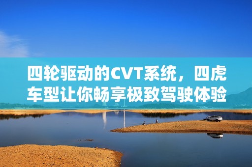 四轮驱动的CVT系统，四虎车型让你畅享极致驾驶体验