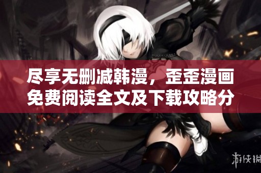 尽享无删减韩漫，歪歪漫画免费阅读全文及下载攻略分享