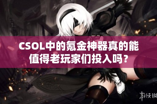 CSOL中的氪金神器真的能值得老玩家们投入吗？