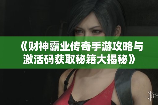 《财神霸业传奇手游攻略与激活码获取秘籍大揭秘》 《财神霸业传奇手游攻略与激活码获取秘籍大揭秘》