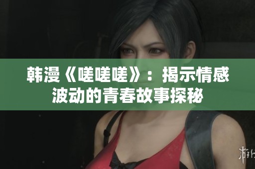 韩漫《嗟嗟嗟》：揭示情感波动的青春故事探秘
