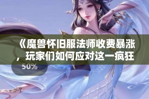 《魔兽怀旧服法师收费暴涨,玩家们如何应对这一疯狂现象》 《魔兽怀旧服法师收费暴涨,玩家们如何应对这一疯狂现象》