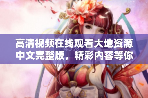 高清视频在线观看大地资源中文完整版，精彩内容等你来体验