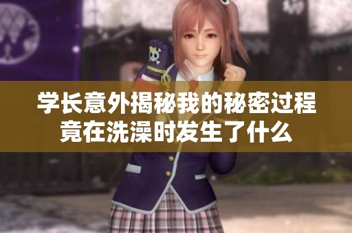 学长意外揭秘我的秘密过程竟在洗澡时发生了什么
