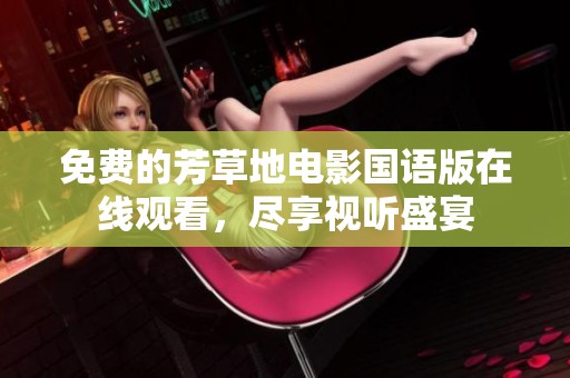 免费的芳草地电影国语版在线观看，尽享视听盛宴