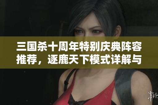 三国杀十周年特别庆典阵容推荐,逐鹿天下模式详解与攻略分享 三国杀十周年特别庆典阵容推荐,逐鹿天下模式详解与攻略分享