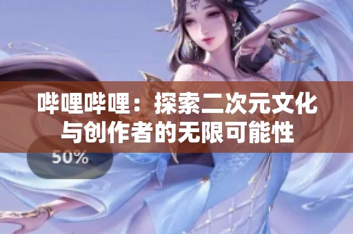 哔哩哔哩：探索二次元文化与创作者的无限可能性