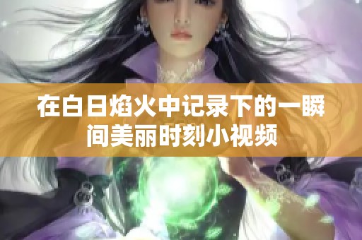 在白日焰火中记录下的一瞬间美丽时刻小视频