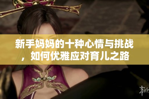 新手妈妈的十种心情与挑战，如何优雅应对育儿之路