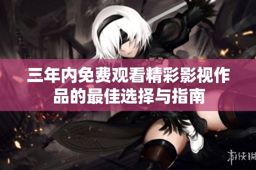三年内免费观看精彩影视作品的最佳选择与指南