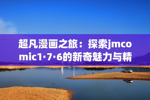 超凡漫画之旅：探索jmcomic1·7·6的新奇魅力与精彩故事