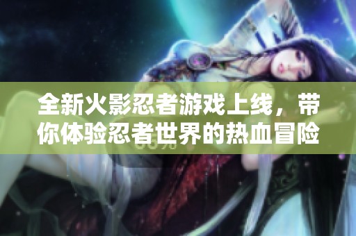 全新火影忍者游戏上线，带你体验忍者世界的热血冒险！