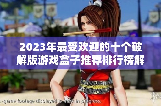 2023年最受欢迎的十个破解版游戏盒子推荐排行榜解析