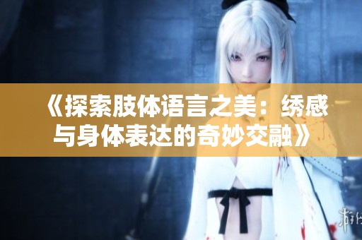 《探索肢体语言之美：绣感与身体表达的奇妙交融》