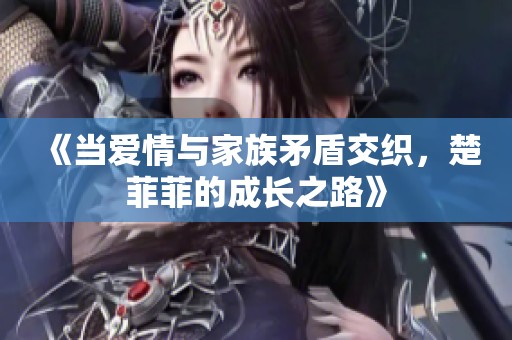 《当爱情与家族矛盾交织，楚菲菲的成长之路》