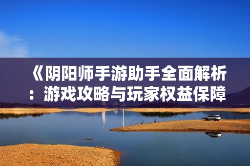 《阴阳师手游助手全面解析：游戏攻略与玩家权益保障的必备工具》