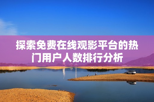 探索免费在线观影平台的热门用户人数排行分析