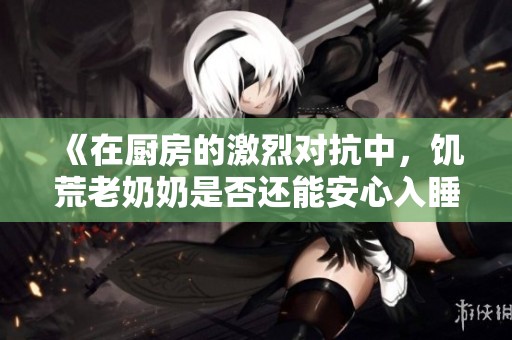 《在厨房的激烈对抗中，饥荒老奶奶是否还能安心入睡》