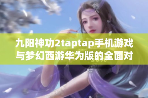 九阳神功2taptap手机游戏与梦幻西游华为版的全面对比分析 九阳神功2taptap手机游戏与梦幻西游华为版的全面对比分析
