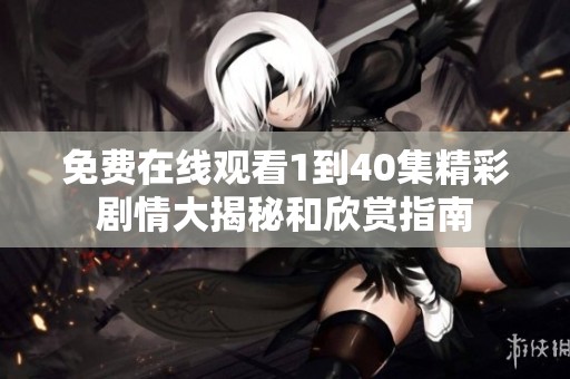 免费在线观看1到40集精彩剧情大揭秘和欣赏指南