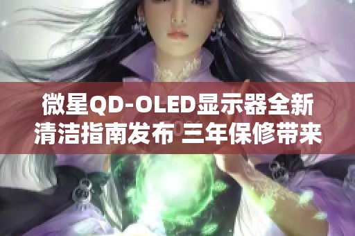 微星QD-OLED显示器全新清洁指南发布 三年保修带来更优用户体验