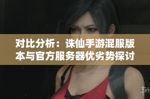 对比分析:诛仙手游混服版本与官方服务器优劣势探讨 对比分析:诛仙手游混服版本与官方服务器优劣势探讨