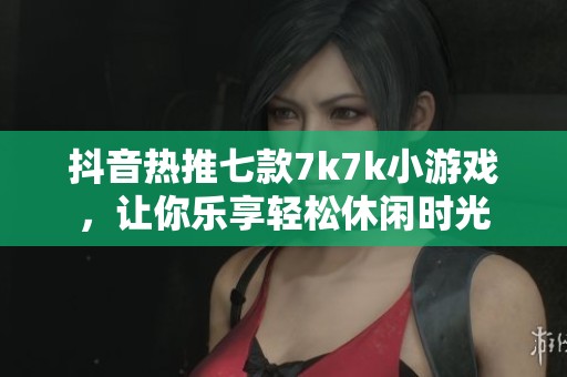 抖音热推七款7k7k小游戏,让你乐享轻松休闲时光 抖音热推七款7k7k小游戏,让你乐享轻松休闲时光