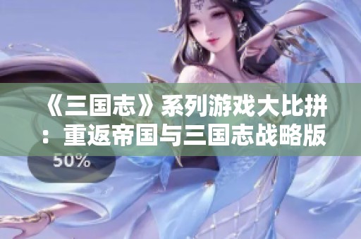 《三国志》系列游戏大比拼:重返帝国与三国志战略版特色分析 《三国志》系列游戏大比拼:重返帝国与三国志战略版特色分析