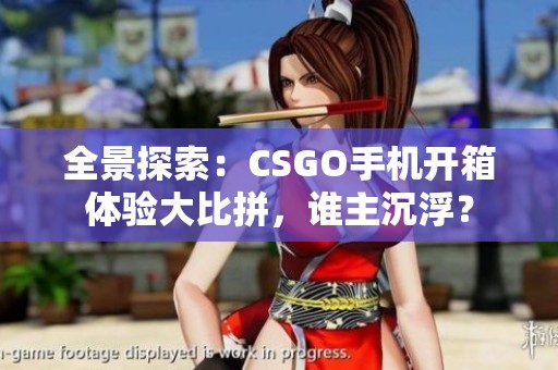全景探索：CSGO手机开箱体验大比拼，谁主沉浮？