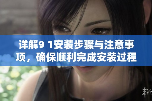 详解9 1安装步骤与注意事项，确保顺利完成安装过程