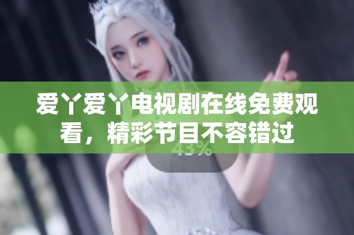 爱丫爱丫电视剧在线免费观看，精彩节目不容错过
