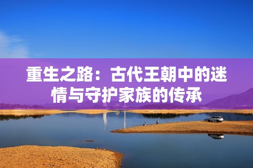 重生之路：古代王朝中的迷情与守护家族的传承