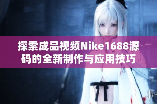 探索成品视频Nike1688源码的全新制作与应用技巧