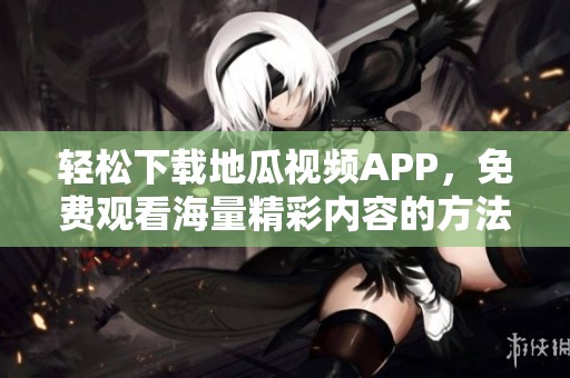轻松下载地瓜视频APP，免费观看海量精彩内容的方法分享
