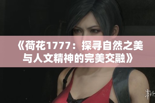 《荷花1777：探寻自然之美与人文精神的完美交融》