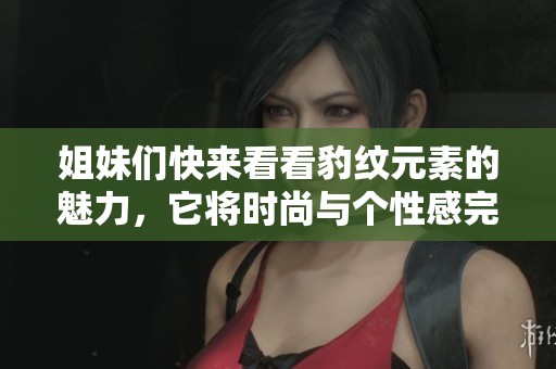 姐妹们快来看看豹纹元素的魅力，它将时尚与个性感完美结合！