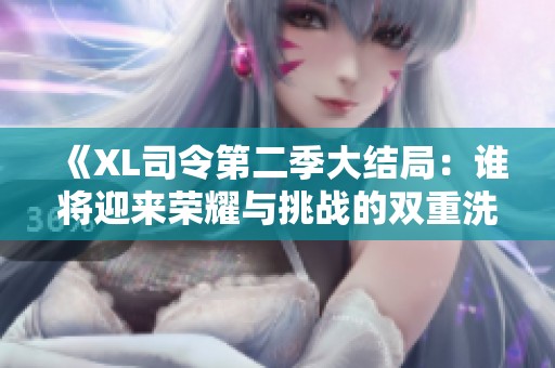 《XL司令第二季大结局：谁将迎来荣耀与挑战的双重洗礼》