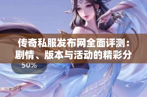 传奇私服发布网全面评测：剧情、版本与活动的精彩分析与体验分享