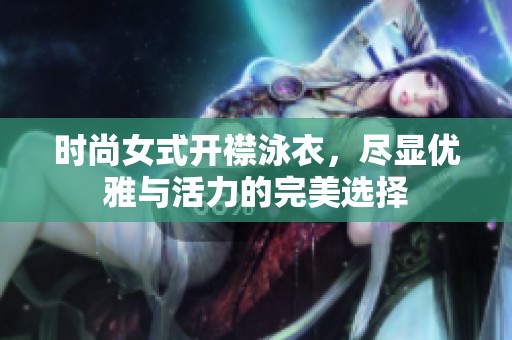时尚女式开襟泳衣，尽显优雅与活力的完美选择